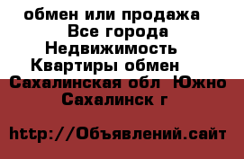 обмен или продажа - Все города Недвижимость » Квартиры обмен   . Сахалинская обл.,Южно-Сахалинск г.